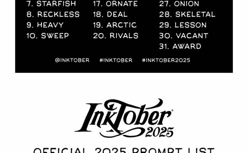 OFFICIAL 2025 PROMPT LIST 1. MUSTACHE 2. WEAVE 3. CROWN 4. MURKY 5. DEER 6. PIERCE 7. STARFISH 8. RECKLESS 9. HEAVY 10. SWEEP 11. STING 12. SHREDDED 13. DRINK 14. TRUNK 15. RAGGED 16. BLUNDER 17. ORNATE 18. DEAL 19. ARCTIC 20. RIVALS 21. BLAST 22. BUTTON 23. FIREFLY 24. ROWDY 25. INFERNO 26. PUZZLING 27. ONION 28. SKELETAL 29. LESSON 30. VACANT 31. AWARD